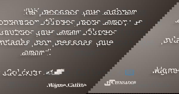 "Há pessoas que adoram arrancar flores para amar; e outras que amam flores plantadas por pessoas que amam". Wagne Calixto ✍️📖... Frase de Wagne Calixto.