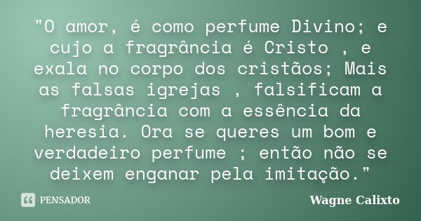 "O amor, é como perfume Divino; e cujo a fragrância é Cristo , e exala no corpo dos cristãos; Mais as falsas igrejas , falsificam a fragrância com a essênc... Frase de Wagne Calixto.