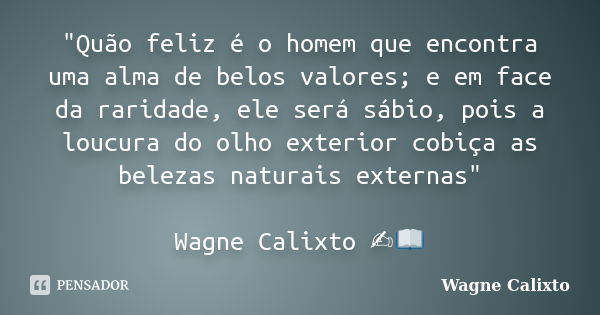 "Quão feliz é o homem que encontra uma alma de belos valores; e em face da raridade, ele será sábio, pois a loucura do olho exterior cobiça as belezas natu... Frase de Wagne Calixto.