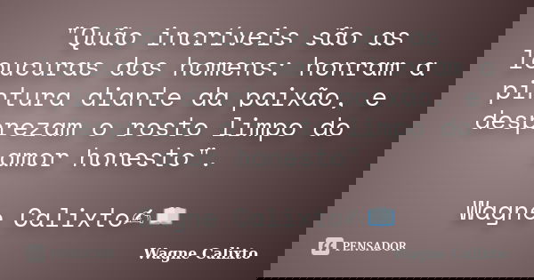 "Quão incríveis são as loucuras dos homens: honram a pintura diante da paixão, e desprezam o rosto limpo do amor honesto". Wagne Calixto✍️📖... Frase de Wagne Calixto.