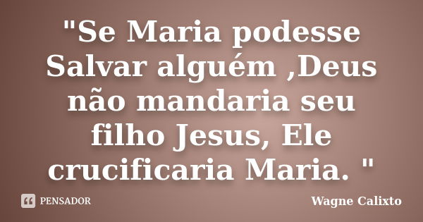 "Se Maria podesse Salvar alguém ,Deus não mandaria seu filho Jesus, Ele crucificaria Maria. "... Frase de Wagne Calixto.