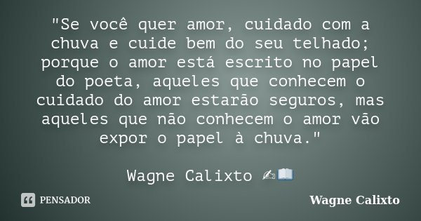 "Se você quer amor, cuidado com a chuva e cuide bem do seu telhado; porque o amor está escrito no papel do poeta, aqueles que conhecem o cuidado do amor es... Frase de Wagne Calixto.