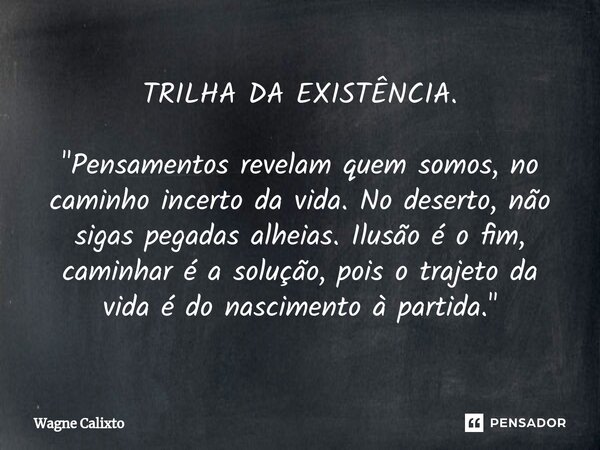 TRILHA DA EXISTÊNCIA. "Pensamentos revelam quem somos, no caminho incerto da vida. No deserto, não sigas pegadas alheias. Ilusão é o fim, caminhar é a solu... Frase de Wagne Calixto.