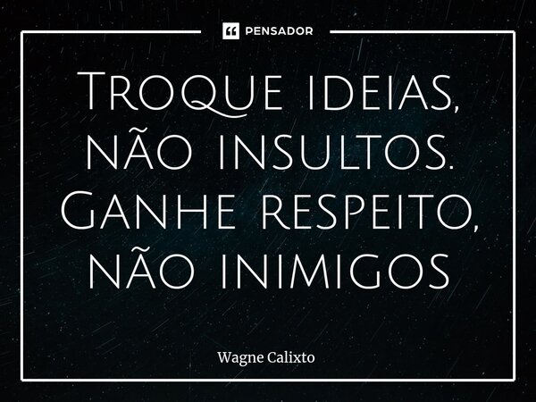 Troque ideias, não insultos. Ganhe respeito, não inimigos... Frase de Wagne Calixto.