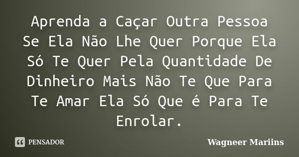 Aprenda a Caçar Outra Pessoa Se Ela Não Lhe Quer Porque Ela Só Te Quer Pela Quantidade De Dinheiro Mais Não Te Que Para Te Amar Ela Só Que é Para Te Enrolar.... Frase de Wagneer Mariins.