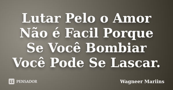 Lutar Pelo o Amor Não é Facil Porque Se Você Bombiar Você Pode Se Lascar.... Frase de Wagneer Mariins.