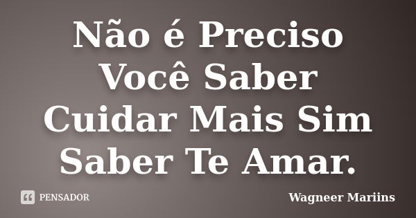 Não é Preciso Você Saber Cuidar Mais Sim Saber Te Amar.... Frase de Wagneer Mariins.