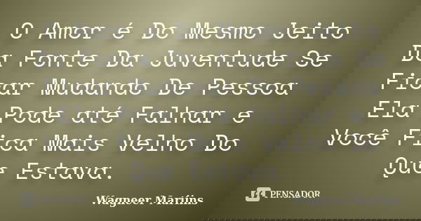 O Amor é Do Mesmo Jeito Da Fonte Da Juventude Se Ficar Mudando De Pessoa Ela Pode até Falhar e Você Fica Mais Velho Do Que Estava.... Frase de Wagneer Mariins.