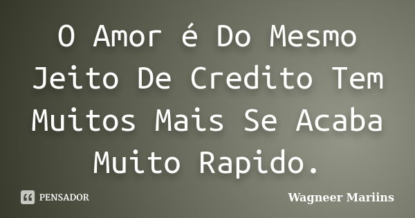 O Amor é Do Mesmo Jeito De Credito Tem Muitos Mais Se Acaba Muito Rapido.... Frase de Wagneer Mariins.