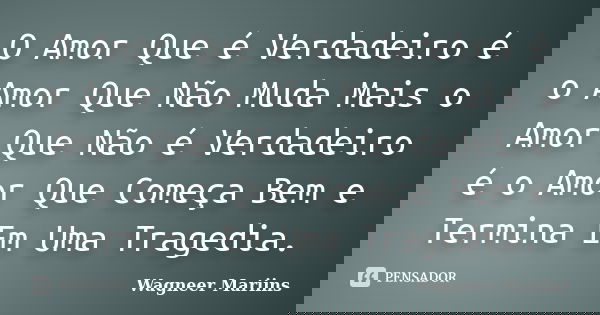 O Amor Que é Verdadeiro é o Amor Que Não Muda Mais o Amor Que Não é Verdadeiro é o Amor Que Começa Bem e Termina Em Uma Tragedia.... Frase de Wagneer Mariins.