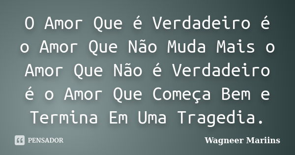 O Amor Que é Verdadeiro é o Amor Que Não Muda Mais o Amor Que Não é Verdadeiro é o Amor Que Começa Bem e Termina Em Uma Tragedia.... Frase de Wagneer Mariins.