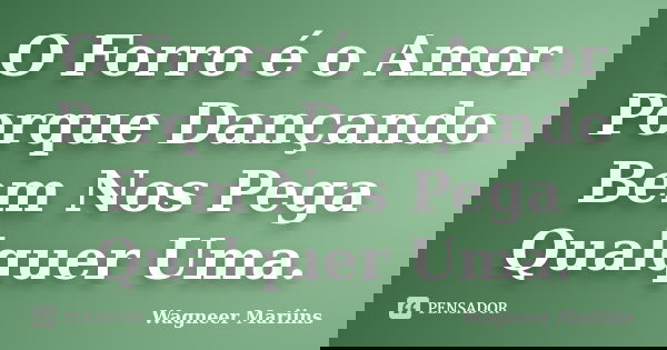 O Forro é o Amor Porque Dançando Bem Nos Pega Qualquer Uma.... Frase de Wagneer Mariins.