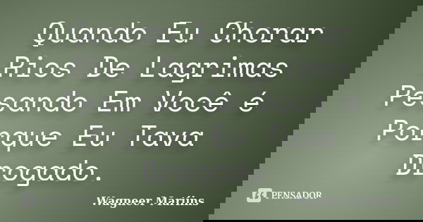 Quando Eu Chorar Rios De Lagrimas Pesando Em Você é Porque Eu Tava Drogado.... Frase de Wagneer Mariins.