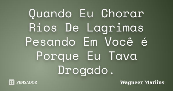 Quando Eu Chorar Rios De Lagrimas Pesando Em Você é Porque Eu Tava Drogado.... Frase de Wagneer Mariins.