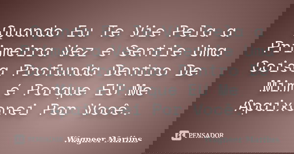 Quando Eu Te Vie Pela a Primeira Vez e Sentie Uma Coisa Profunda Dentro De Mim é Porque EU Me Apaixonei Por Você.... Frase de Wagneer Mariins.