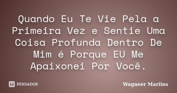 Quando Eu Te Vie Pela a Primeira Vez e Sentie Uma Coisa Profunda Dentro De Mim é Porque EU Me Apaixonei Por Você.... Frase de Wagneer Mariins.