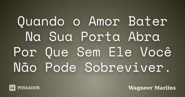 Quando o Amor Bater Na Sua Porta Abra Por Que Sem Ele Você Não Pode Sobreviver.... Frase de Wagneer Mariins.