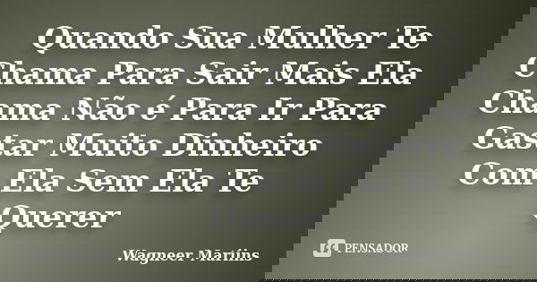 Quando Sua Mulher Te Chama Para Sair Mais Ela Chama Não é Para Ir Para Gastar Muito Dinheiro Com Ela Sem Ela Te Querer... Frase de Wagneer Mariins.