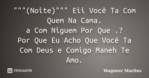 """(Noite)""" Eii Você Ta Com Quem Na Cama. a Com Niguem Por Que .? Por Que Eu Acho Que Você Ta Com Deus e Comigo Maneh Te Amo.... Frase de Wagneer Mariins.