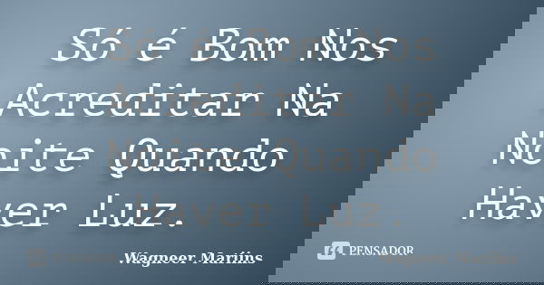 Só é Bom Nos Acreditar Na Noite Quando Haver Luz.... Frase de Wagneer Mariins.
