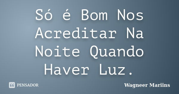 Só é Bom Nos Acreditar Na Noite Quando Haver Luz.... Frase de Wagneer Mariins.