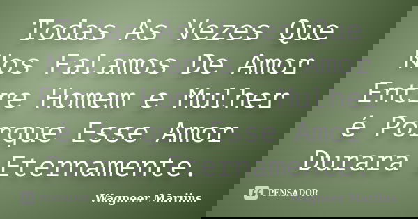 Todas As Vezes Que Nos Falamos De Amor Entre Homem e Mulher é Porque Esse Amor Durara Eternamente.... Frase de Wagneer Mariins.
