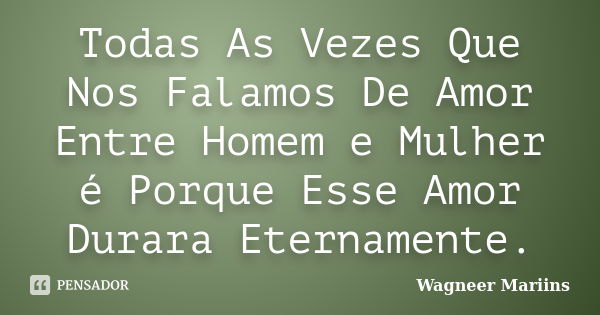 Todas As Vezes Que Nos Falamos De Amor Entre Homem e Mulher é Porque Esse Amor Durara Eternamente.... Frase de Wagneer Mariins.