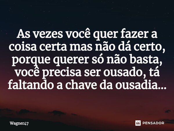 As vezes você quer fazer a coisa certa mas não dá certo, porque querer só não basta, você precisa ser ousado, tá faltando a chave da ousadia...⁠... Frase de Wagner47.
