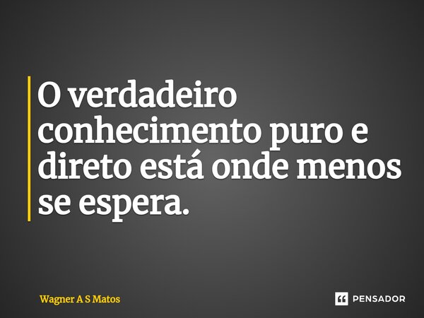 ⁠O verdadeiro conhecimento puro e direto está onde menos se espera.... Frase de Wagner A S Matos.