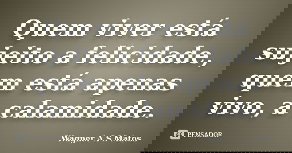 Quem viver está sujeito a felicidade, quem está apenas vivo, a calamidade.... Frase de Wagner A S Matos.