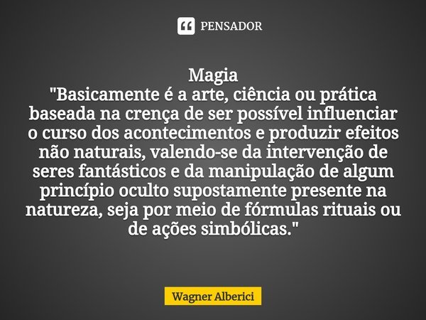Magia
"⁠Basicamente é a arte, ciência ou prática baseada na crença de ser possível influenciar o curso dos acontecimentos e produzir efeitos não naturais, ... Frase de Wagner Alberici.