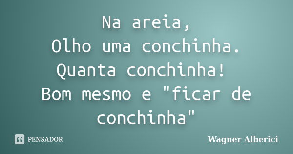 Na areia, Olho uma conchinha. Quanta conchinha! Bom mesmo e "ficar de conchinha"... Frase de Wagner Alberici.