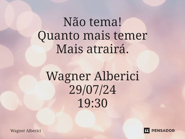 Não tema! Quanto mais temer Mais atrairá. Wagner Alberici 29/07/24 19:30... Frase de Wagner Alberici.