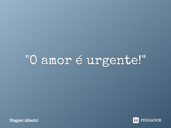 ⁠"O amor é urgente!"... Frase de Wagner Alberici.