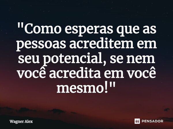 ⁠"Como esperas que as pessoas acreditem em seu potencial, se nem você acredita em você mesmo!"... Frase de Wagner Alex.