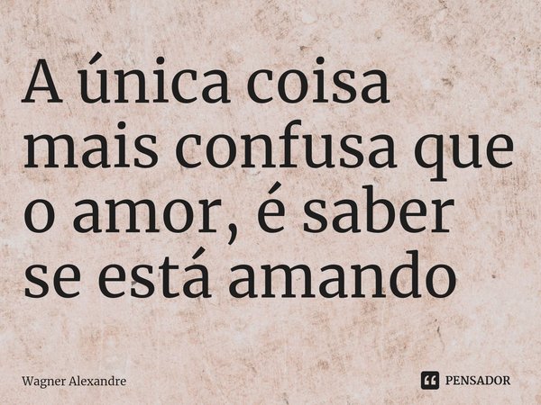 A única coisa mais confusa que o amor, é saber se está amando⁠... Frase de Wagner Alexandre.