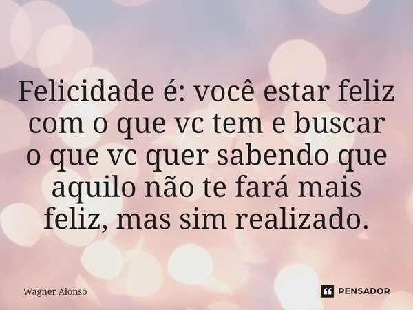 ⁠Felicidade é: você estar feliz com o que vc tem e buscar o que vc quer sabendo que aquilo não te fará mais feliz, mas sim realizado.... Frase de Wagner Alonso.
