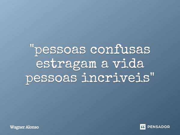 ⁠"pessoas confusas estragam a vida pessoas incríveis"... Frase de Wagner Alonso.