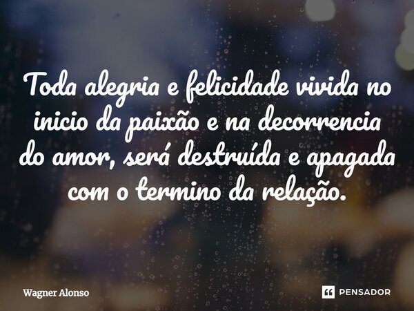 ⁠Toda alegria e felicidade vivida no inicio da paixão e na decorrência do amor, será destruída e apagada com o termino da relação.... Frase de Wagner Alonso.