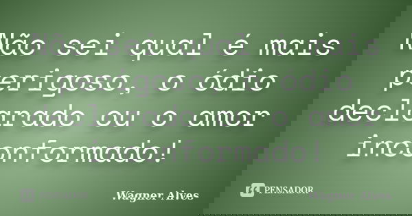 Não sei qual é mais perigoso, o ódio declarado ou o amor inconformado!... Frase de Wagner Alves.