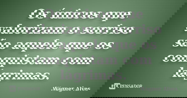 Os únicos que valorizam o sorriso são aquele que os conquistam com lágrimas.... Frase de Wagner Alves.