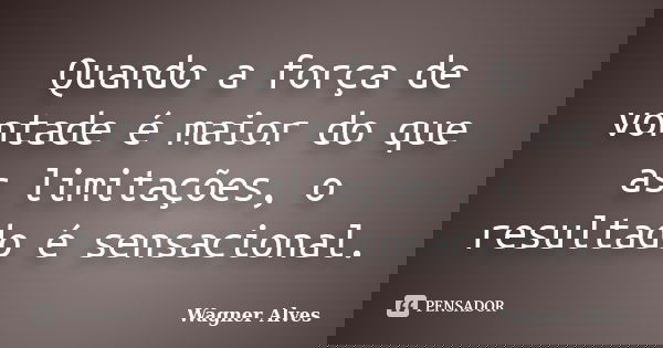 Quando a força de vontade é maior do que as limitações, o resultado é sensacional.... Frase de Wagner Alves.