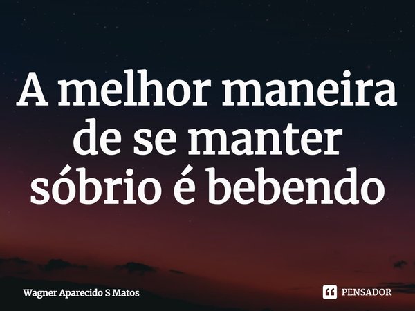 ⁠A melhor maneira de se manter sóbrio é bebendo... Frase de Wagner Aparecido S Matos.
