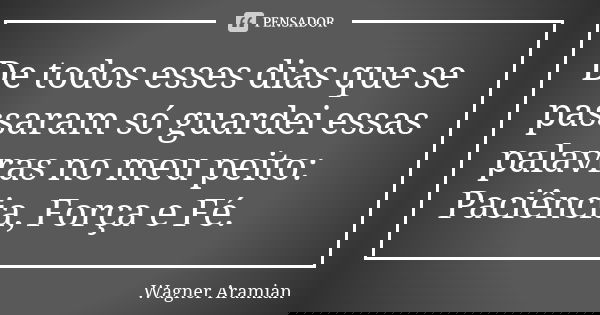 De todos esses dias que se passaram só guardei essas palavras no meu peito: Paciência, Força e Fé.... Frase de Wagner Aramian.