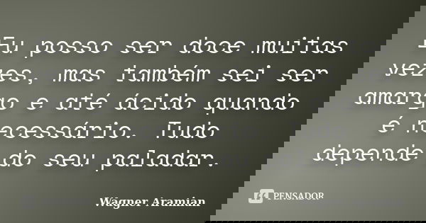 Eu posso ser doce muitas vezes, mas também sei ser amargo e até ácido quando é necessário. Tudo depende do seu paladar.... Frase de Wagner Aramian.