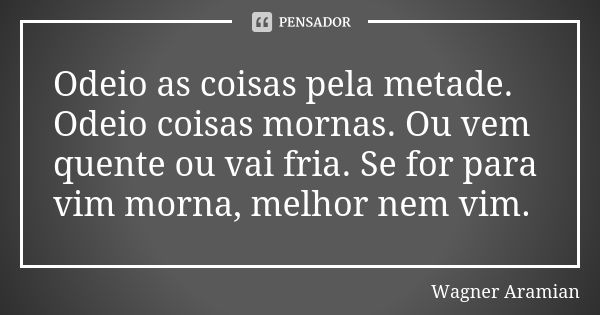 Odeio as coisas pela metade. Odeio coisas mornas. Ou vem quente ou vai fria. Se for para vim morna, melhor nem vim.... Frase de Wagner Aramian.