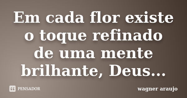 Em cada flor existe o toque refinado de uma mente brilhante, Deus...... Frase de wagner araujo.