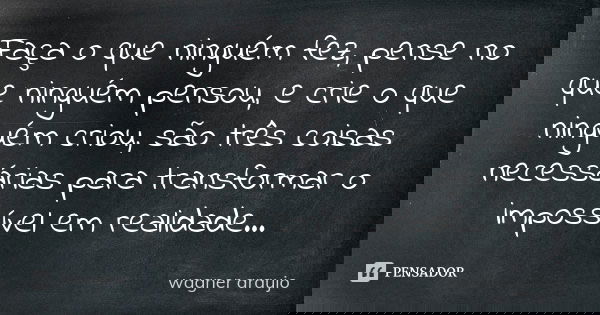 Faça o que ninguém fez, pense no que ninguém pensou, e crie o que ninguém criou, são três coisas necessárias para transformar o impossível em realidade...... Frase de Wagner Araujo.
