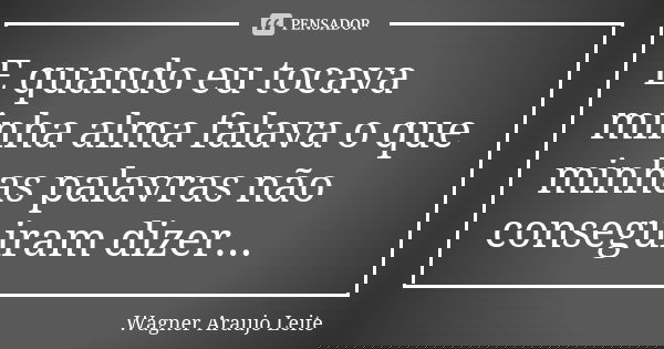 E quando eu tocava minha alma falava o que minhas palavras não conseguiram dizer...... Frase de Wagner Araujo Leite.