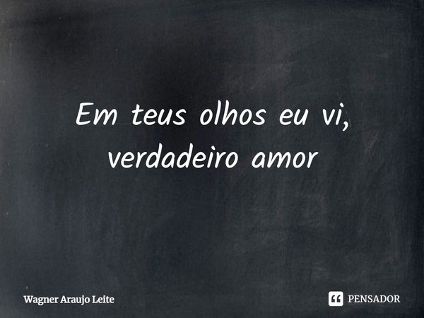 Em teus olhos eu vi, verdadeiro amor... Frase de Wagner Araujo Leite.